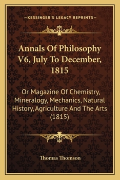Annals Of Philosophy V6, July To December, 1815: Or Magazine Of Chemistry, Mineralogy, Mechanics, Natural History, Agriculture And The Arts