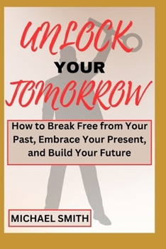 Paperback Unlock Your Tomorrow: How to Break Free from Your Past, Embrace Your Present and Build Your Future Book