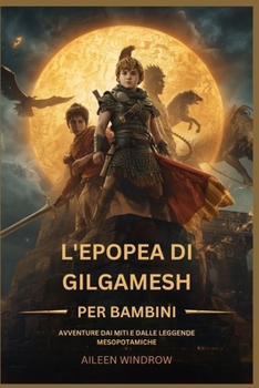 L'EPOPEA DI GILGAMESH PER BAMBINI: AVVENTURE DAI MITI E DALLE LEGGENDE MESOPOTAMICHE (Italian Edition)