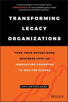 Transforming Legacy Organizations: Turn Your Established Business Into an Innovation Champion to Win the Future