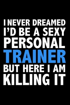 I never dreamed I'd a sexy Personal Trainer but here I am killing it Career Journal 6 x 9 120 pages notebook: Funny Careers Graduation Notebook