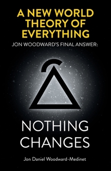A New World Theory of Everything: Jon Woodward’s Final Answer: Nothing Changes