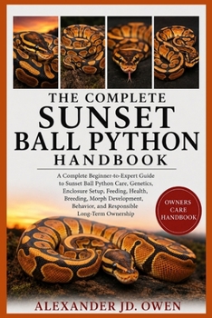 Paperback THE COMPLETE SUNSET BALL PYTHON HANDBOOK: A Complete Beginner-to-Expert Guide to Sunset Ball Python Care, Genetics, Enclosure Setup, Feeding, Health, ... Behavior, and Responsible Long-Term Ownership Book