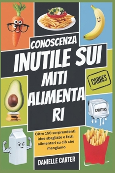 Paperback Conoscenza Inutile Sui Miti Alimentari: Oltre 150 sorprendenti idee sbagliate e fatti alimentari su ciò che mangiamo [Italian] Book