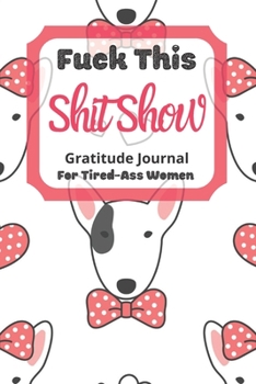 Fuck This Shit Show Gratitude Journal For Tired-Ass Women: Cuss words Gratitude Journal Gift For Tired-Ass Women and Girls ; Blank Templates to Record all your Fucking Thoughts