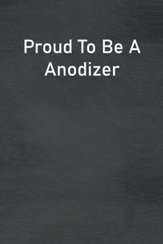 Proud To Be A Anodizer: Lined Notebook For Men, Women And Co Workers