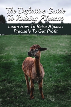 Paperback The Definitive Guide To Raising Alpacas: Learn How To Raise Alpacas Precisely To Get Profit: How To Raise And Care For Alpacas Book