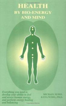 Health by Bio-Energy and Mind: Everything You Need to Develop Your Ability to Feel and Assess Human Energy, and Perform Energy Healing and Balancing