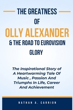 Paperback The Greatness of Olly Alexander & the Road to Eurovision Glory: The Inspirational Story of A Heartwarming Tale Of Music, Passion And Triumphs In Life, Book