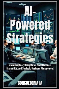 AI-Powered Strategies: Interdisciplinary Insights for Global Finance, Economics, and Strategic Business Management (Consultoría de negocios y transformación digital)
