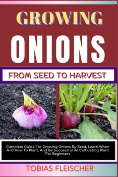 Paperback Growing Onions from Seed to Harvest: Complete Guide For Growing Onions By Seed, Learn When And How To Plant, And Be Successful At Cultivating Plant Fo Book