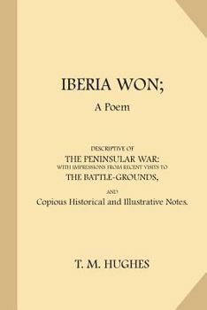 Iberia Won; A Poem Descriptive of the Peninsular War, with Impressions from Recent Visits to the Battle-Grounds, and Copious Historical and Illustrative Notes