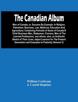 Paperback The Canadian Album: Men Of Canada; Or, Success By Example, In Religion, Patriotism, Business, Law, Medicine, Education And Agriculture; Co Book