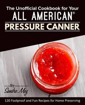 Paperback The Unofficial Cookbook for Your All American(R) Pressure Canner: 120 Foolproof and Fun Recipes for Home Preserving Book