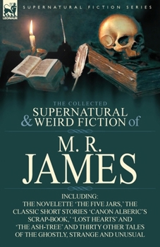 The Collected Supernatural & Weird Fiction of M. R. James: The Novelette 'The Five Jars, ' the Classic Short Stories 'Canon Alberic's Scrap-Book, ' 'Lost Hearts' and 'The Ash-Tree' and Thirty Other Ta