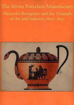 The Sevres Porcelain Manufactory: Alexandre Brongniart and the Triumph of Art and Industry, 1800-1847 (Bard Graduate Centre for Studies in the Decorative Arts, Design & Culture)