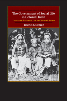 The Government of Social Life in Colonial India: Liberalism, Religious Law, and Women's Rights - Book  of the Cambridge Studies in Indian History and Society
