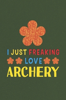 I Just Freaking Love Archery: Archery Lovers Funny Gifts Journal Lined Notebook 6x9 120 Pages