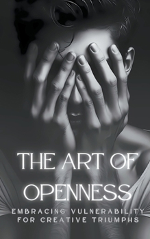 The Art Of Openness: Embracing Vulnerability For Creative Triumphs