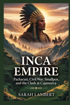 Inca Empire: Pachacuti, Civil War, Smallpox, and the Clash at Cajamarca