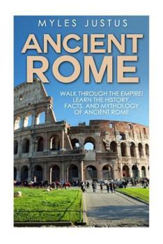 Paperback Ancient Rome: Walk Through The Empire! Learn The History, Facts, And Mythology Of Ancient Rome Book