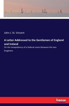 A letter addressed to the gentlemen of England and Ireland, on the inexpediency of a federal-union between the two kingdoms, by Sir John J. W. Jervis, Bart.