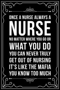 ONCE A NURSE ALWAYS A NURSE NO MATTER WHERE YOU GO OR WHAT YOU DO YOU CAN NEVER TRULY GET OUT OF NURSING IT'S LIKE THE MAFIA YOU KNOW TOO MUCH: This ... gift idea for any nurse or nursing student.