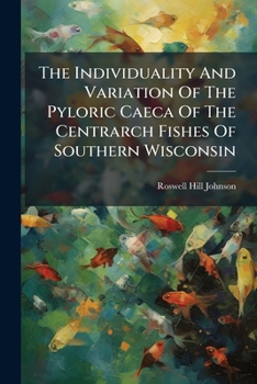 The Individuality And Variation Of The Pyloric Caeca Of The Centrarch Fishes Of Southern Wisconsin...