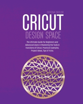 Paperback Cricut Design Space: The Ultimate Guide for Beginners and Advanced Users in Mastering the Tools & Functions of Cricut, Practical Examples, Book