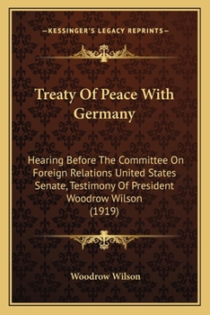 Paperback Treaty Of Peace With Germany: Hearing Before The Committee On Foreign Relations United States Senate, Testimony Of President Woodrow Wilson (1919) Book