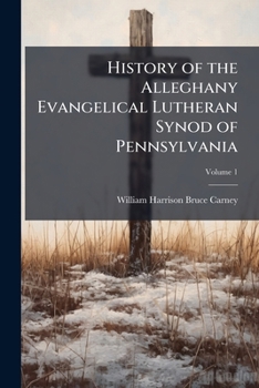 History of the Alleghany Evangelical Lutheran Synod of Pennsylvania: Together with a Topical Handbook of the Evangelical Lutheran Church, Its Ancestry, Origin and Development, Volume 1