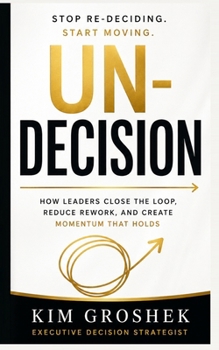 UN-DECISION: How Leaders Stop Re-Deciding, Close Open Loops, and Move Forward (Human OS™ Decision Series)