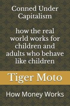 Conned Under Capitalism how the real world works for children and adults who behave like children: How Money Works