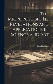 Hardcover The Microroscope its Revelations and Applications in Science and Art Book