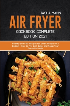 Air fryer Cookbook Complete Edition 2021: Healthy and Fast Recipes for Smart People on a Budget How to Fry, Grill, Bake, and Roast Your Favourite Meals