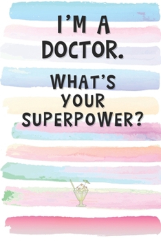 I'm a Doctor. What's Your Superpower?: Blank Lined Notebook Journal Gift for Surgeon, Nurse, Physician Friend, Coworker, Boss