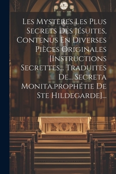Les Mysteres Les Plus Secrets Des Jésuites, Contenus En Diverses Pièces Originales [instructions Secrettes... Traduites De... Secreta Monita.prophétie De Ste Hildegarde]...
