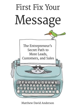 First Fix Your Meessage: The Entrepreneur’s Secret Path to More Leads, Customers, and Sales