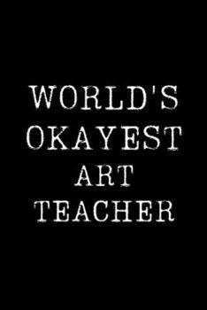 Worlds Okayest Art Teacher: Blank Lined Journal For Taking Notes, Journaling, Funny Gift, Gag Gift For Coworker or Family Member