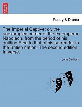 The Imperial Captive; or, the unexampled career of the ex-emperor Napoleon, from the period of his quitting Elba to that of his surrender to the British nation. The second edition. In verse.