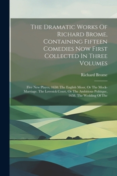 Paperback The Dramatic Works Of Richard Brome, Containing Fifteen Comedies Now First Collected In Three Volumes: Five New Playes, 1650: The English Moor, Or The Book