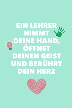 EIN LEHRER NIMMT DEINE HAND, ÖFFNET DEINEN GEIST UND BERÜHRT DEIN HERZ: A5 KARIERT Geschenkidee für Lehrer Erzieher | Abschiedsgeschenk Grundschule | ... | Buch zur Einschulung (German Edition)