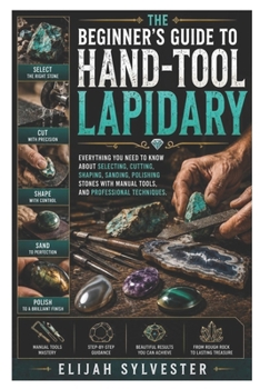 Paperback The Beginner's Guide to Hand-Tool Lapidary: Everything You Need to Know About Selecting, Cutting, Shaping, Sanding, Polishing Stones with Manual Tools Book