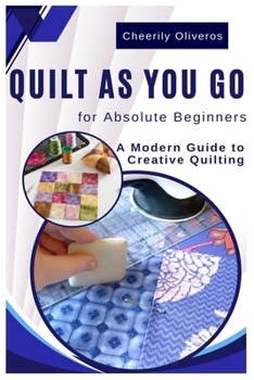 Quilt As You Go For Absolute Beginner’s: A Modern Guide to Creative Quilting