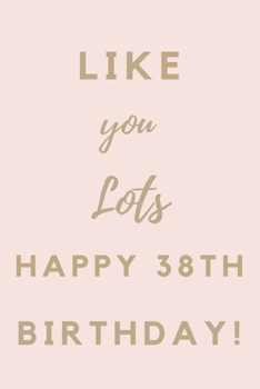 Like You Lots Happy 38th Birthday: 38th Birthday Gift / Journal / Notebook / Unique Birthday Card Alternative Quote