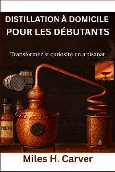 DISTILLATION À DOMICILE POUR LES DÉBUTANTS: Transformer la curiosité en artisanat