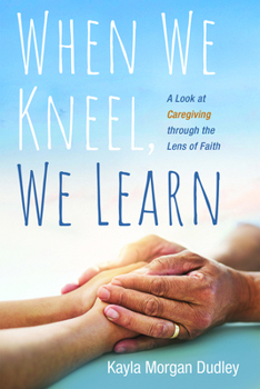 Paperback When We Kneel, We Learn: A Look at Caregiving Through the Lens of Faith Book