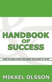 Handbook of Success: How to Make Your Life What You Want It to Be