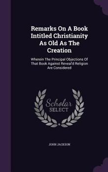 Hardcover Remarks On A Book Intitled Christianity As Old As The Creation: Wherein The Principal Objections Of That Book Against Reveal'd Religion Are Considered Book