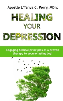 Healing Depression : Engaging Biblical Principles As a Proven Therapy to Secure Lasting Joy!